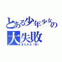 とある少年少女の大失敗（またかよ（怒））