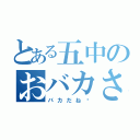 とある五中のおバカさん（バカだね〜）