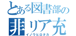 とある図書部の非リア充（イノウヒロタカ）