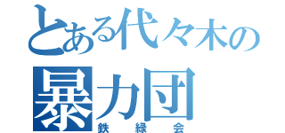 とある代々木の暴力団（鉄緑会）