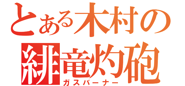 とある木村の緋竜灼砲（ガスバーナー）