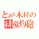 とある木村の緋竜灼砲（ガスバーナー）