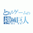 とあるゲームの機械巨人 Ζ（油口 拓海）