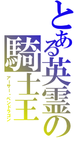 とある英霊の騎士王（アーサー・ペンドラゴン）