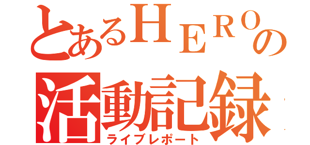 とあるＨＥＲＯの活動記録（ライブレポート）