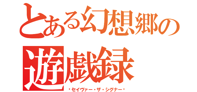 とある幻想郷の遊戯録（〜セイヴァー・ザ・シグナー〜）