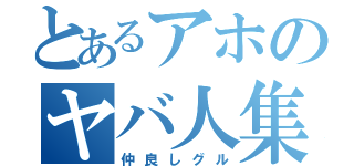 とあるアホのヤバ人集団が集まる（仲良しグル）