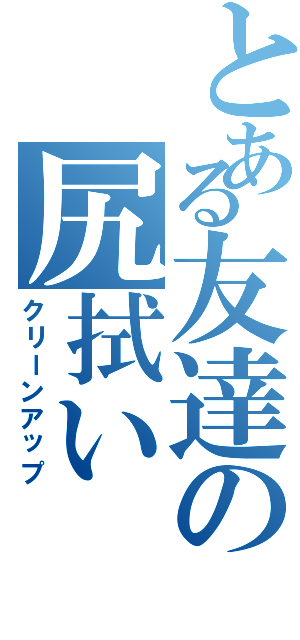 とある友達の尻拭い（クリーンアップ）