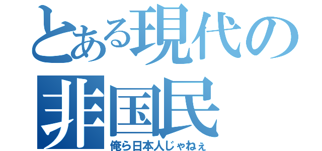 とある現代の非国民（俺ら日本人じゃねぇ）