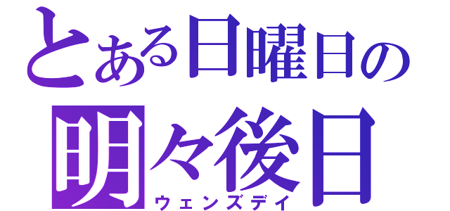 とある日曜日の明々後日（ウェンズデイ）