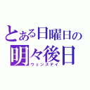 とある日曜日の明々後日（ウェンズデイ）