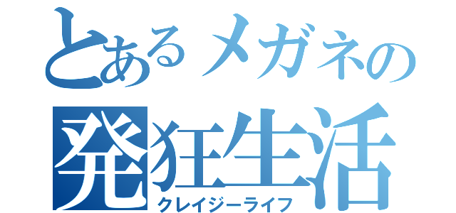 とあるメガネの発狂生活（クレイジーライフ）