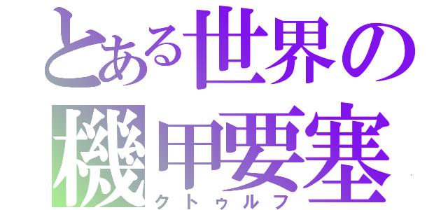 とある世界の機甲要塞（クトゥルフ）