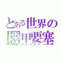 とある世界の機甲要塞（クトゥルフ）