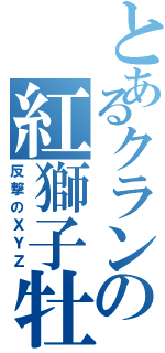 とあるクランの紅獅子牡丹（反撃のＸＹＺ）