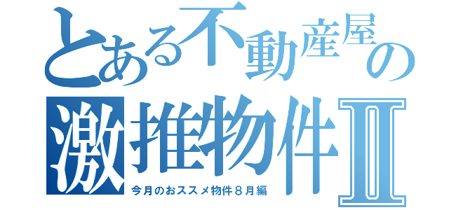 とある不動産屋の激推物件Ⅱ（今月のおススメ物件８月編）