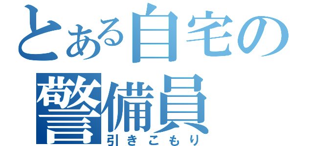 とある自宅の警備員（引きこもり）