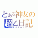 とある神友の超乙日記（ダメブログ）