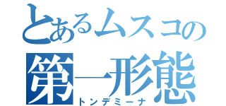 とあるムスコの第一形態（トンデミーナ）