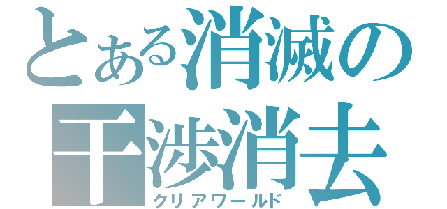 とある消滅の干渉消去（クリアワールド）