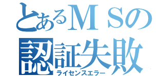 とあるＭＳの認証失敗（ライセンスエラー）