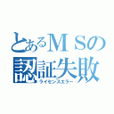 とあるＭＳの認証失敗（ライセンスエラー）