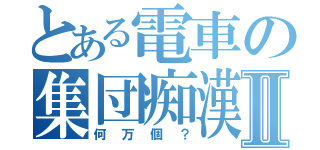 とある電車の集団痴漢Ⅱ（何万個？）