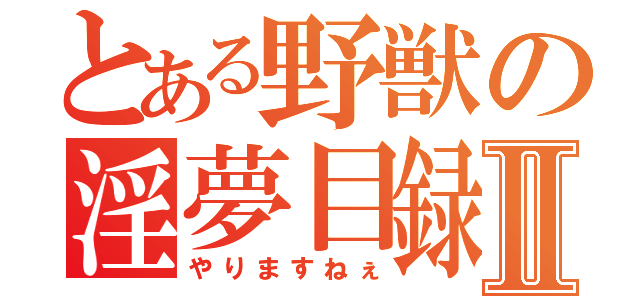 とある野獣の淫夢目録Ⅱ（やりますねぇ）