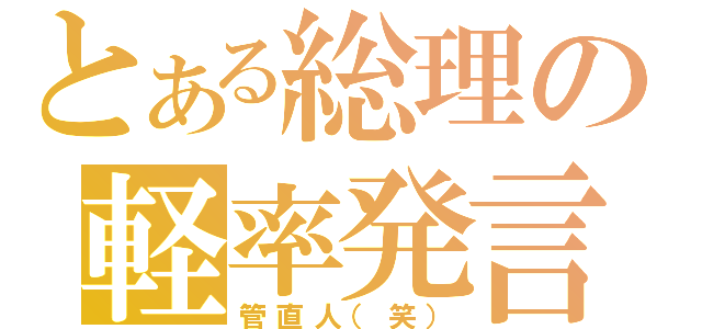 とある総理の軽率発言（管直人（笑））