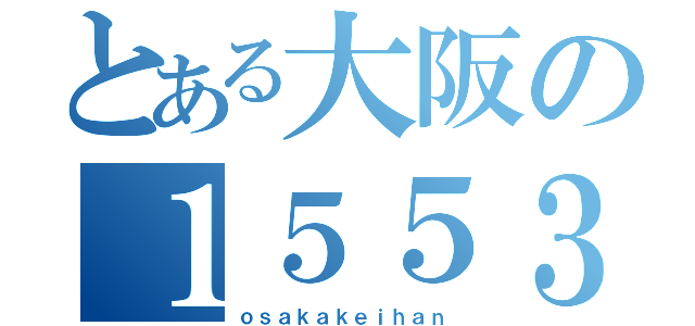 とある大阪の１５５３Ｆ（ｏｓａｋａｋｅｉｈａｎ）