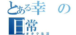 とある幸の日常（オタク生活）