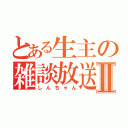 とある生主の雑談放送Ⅱ（しんちゃん）