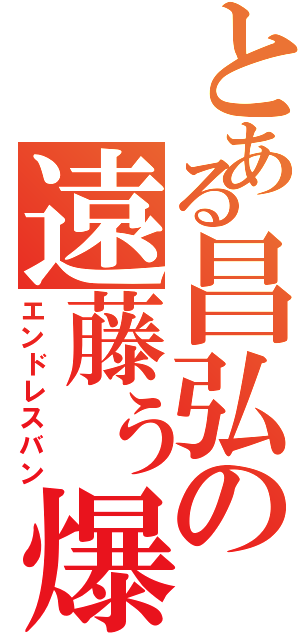 とある昌弘の遠藤ぅ爆発（エンドレスバン）