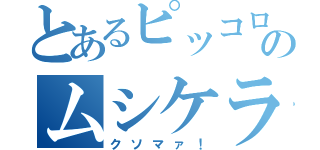 とあるピッコロのムシケラ（クソマァ！）