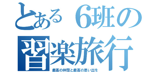 とある６班の習楽旅行（最高の仲間と最高の思い出を）