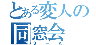 とある変人の同窓会（３－Ａ）