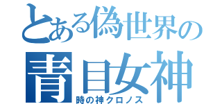 とある偽世界の青目女神（時の神クロノス）