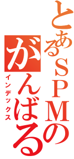 とあるＳＰＭのがんばる（インデックス）