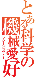 とある科学の機械愛好（マシーンラヴァー）