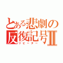 とある悲劇の反復記号Ⅱ（リピーター）