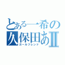 とある一希の久保田あやⅡ（ガールフレンド）