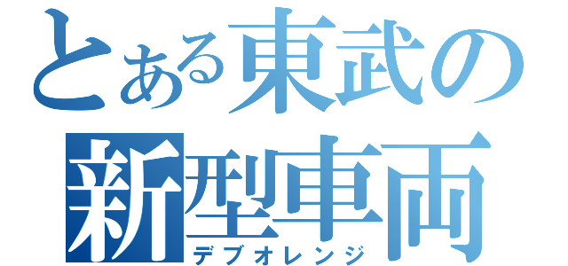 とある東武の新型車両（デブオレンジ）