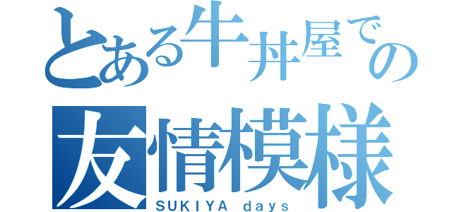 とある牛丼屋での友情模様（ＳＵＫＩＹＡ ｄａｙｓ）