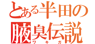 とある半田の腋臭伝説（ワキガ）