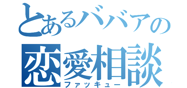 とあるババアの恋愛相談（ファッキュー）