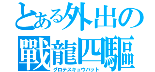 とある外出の戰龍四驅（グロテスキュウバット）