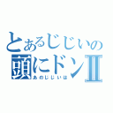 とあるじじいの頭にドンⅡ（あのじじいは）