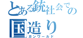 とある銃社会での国造り（ガンワールド）