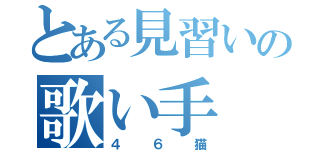 とある見習いの歌い手（４６猫）