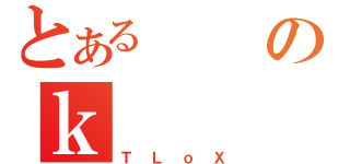 とあるのｋ（ＴＬｏＸ）